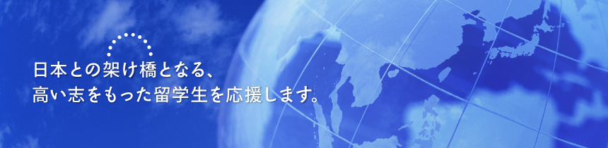 公益財団法人 朝日国際教育財団は、日本との架け橋となる、高い志をもった留学生を応援します。