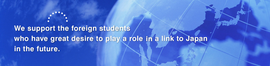 公益財団法人 朝日国際教育財団は、日本との架け橋となる、高い志をもった留学生を応援します。